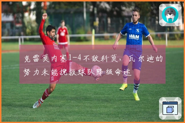 克雷莫内塞1-4不敌科莫，瓦尔迪的努力未能挽救球队降级命运