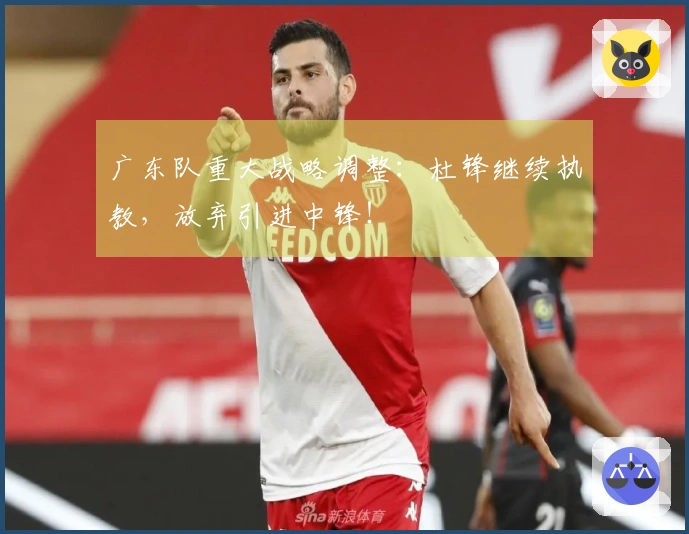 广东队重大战略调整：杜锋继续执教，放弃引进中锋！